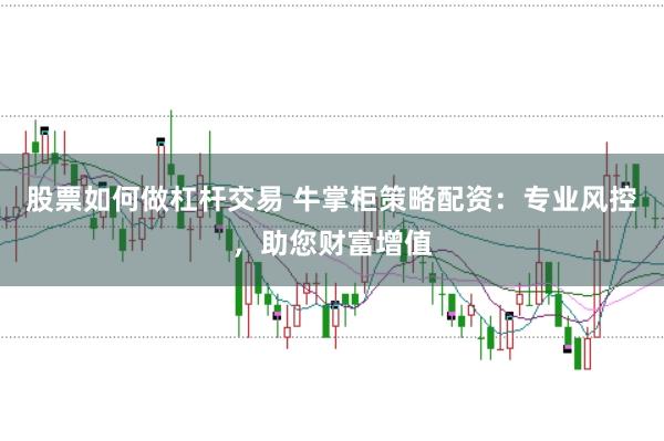 股票如何做杠杆交易 牛掌柜策略配资：专业风控，助您财富增值