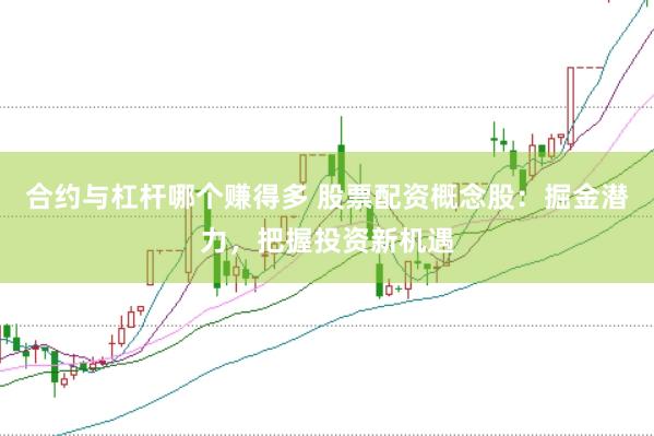 合约与杠杆哪个赚得多 股票配资概念股：掘金潜力，把握投资新机遇