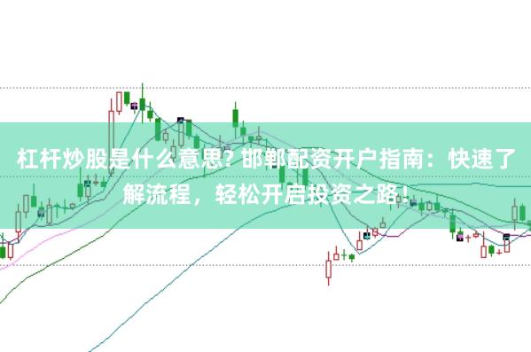 杠杆炒股是什么意思? 邯郸配资开户指南：快速了解流程，轻松开启投资之路！