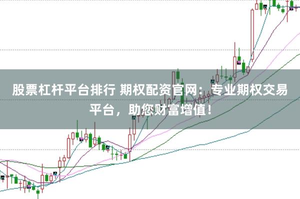 股票杠杆平台排行 期权配资官网:专业期权交易平台,助您财富增值!