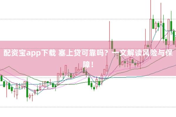 配资宝app下载 塞上贷可靠吗?一文解读风险与保障!