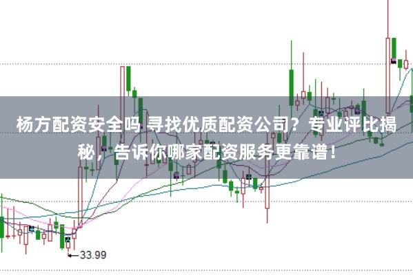 杨方配资安全吗 寻找优质配资公司?专业评比揭秘,告诉你哪家配资服务更靠谱!