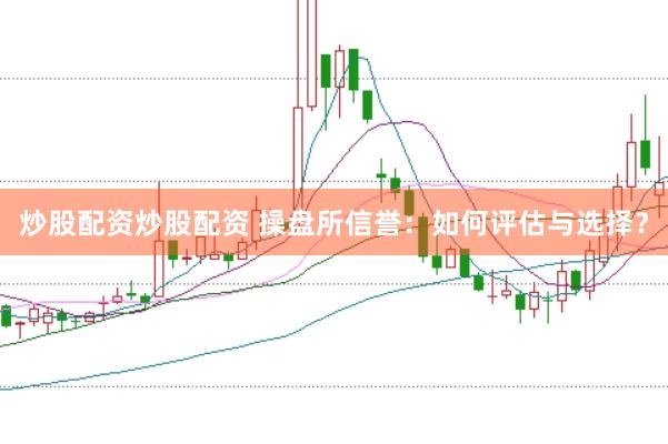 炒股配资炒股配资 操盘所信誉:如何评估与选择?