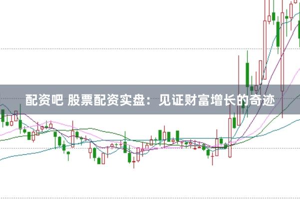 配资吧 股票配资实盘:见证财富增长的奇迹