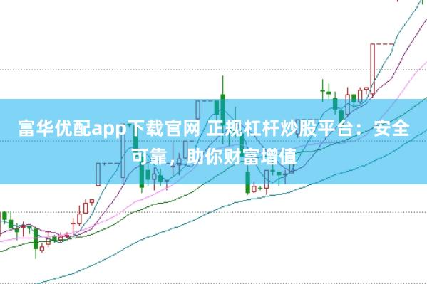 富华优配app下载官网 正规杠杆炒股平台:安全可靠,助你财富增值