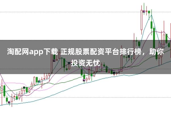 淘配网app下载 正规股票配资平台排行榜,助你投资无忧