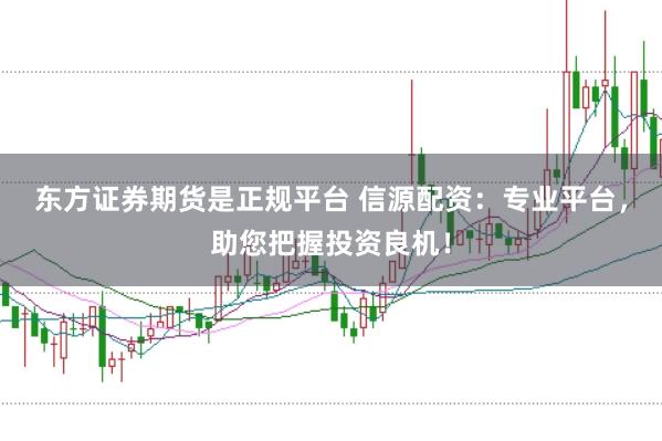 东方证券期货是正规平台 信源配资：专业平台，助您把握投资良机！