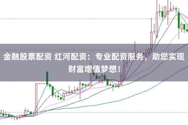 金融股票配资 红河配资:专业配资服务,助您实现财富增值梦想!