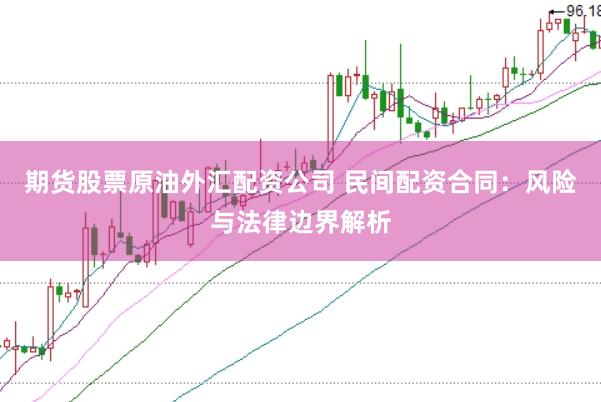 期货股票原油外汇配资公司 民间配资合同：风险与法律边界解析