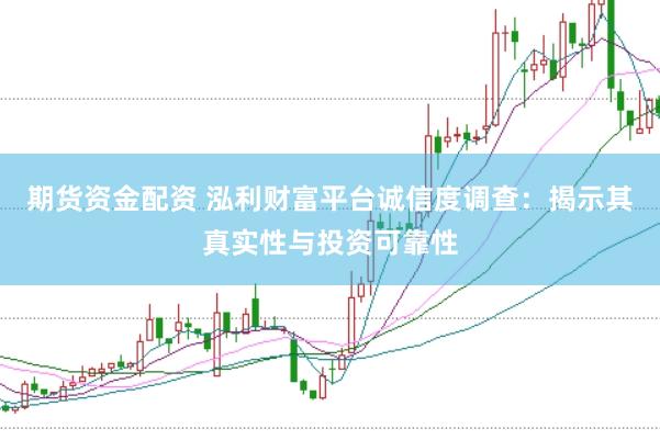期货资金配资 泓利财富平台诚信度调查:揭示其真实性与投资可靠性
