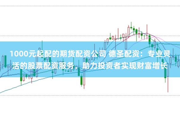 1000元起配的期货配资公司 德圣配资:专业灵活的股票配资服务,助力投资者实现财富增长