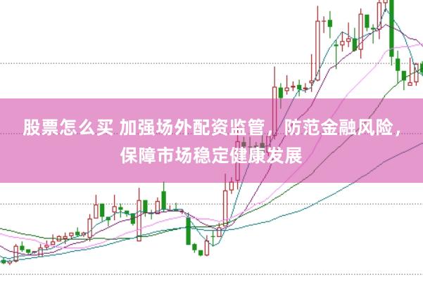 股票怎么买 加强场外配资监管，防范金融风险，保障市场稳定健康发展