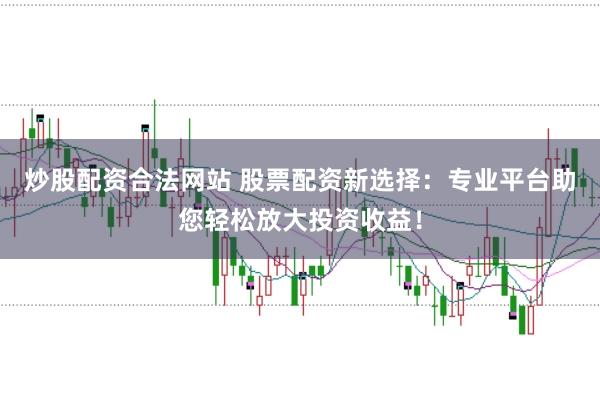 炒股配资合法网站 股票配资新选择：专业平台助您轻松放大投资收益！