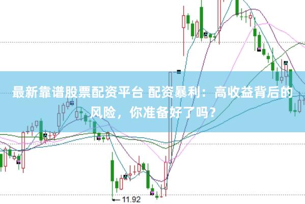 最新靠谱股票配资平台 配资暴利:高收益背后的风险,你准备好了吗?