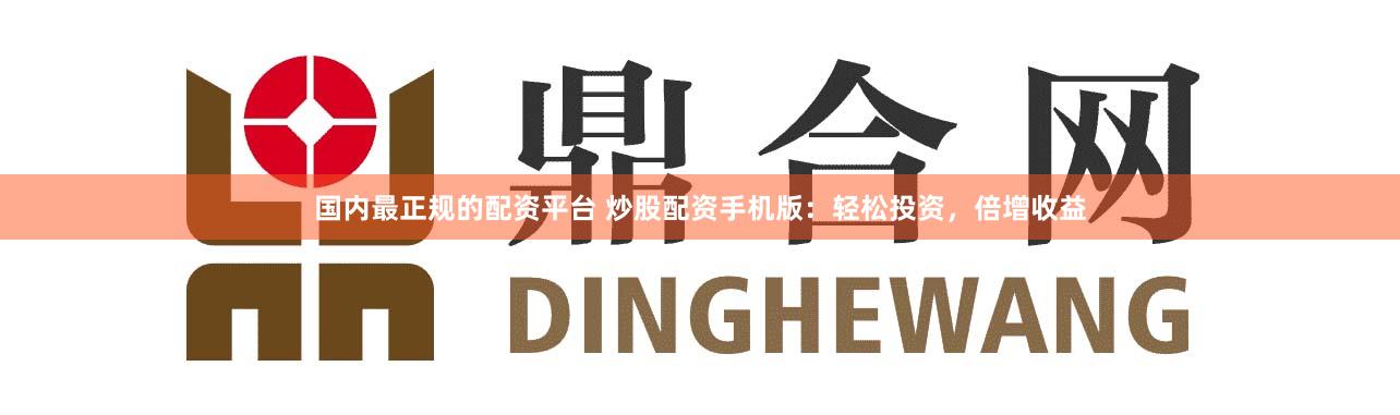 国内最正规的配资平台 炒股配资手机版：轻松投资，倍增收益