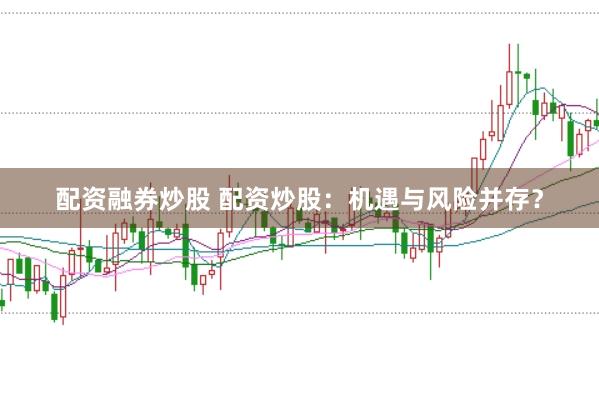 配资融券炒股 配资炒股:机遇与风险并存?