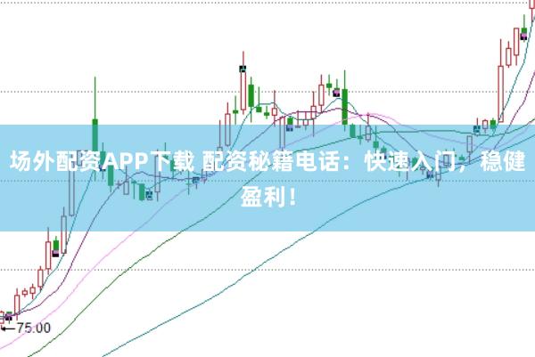 场外配资APP下载 配资秘籍电话:快速入门,稳健盈利!